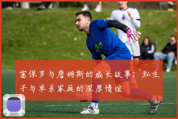富保罗与詹姆斯的成长故事：私生子与单亲家庭的深厚情谊
