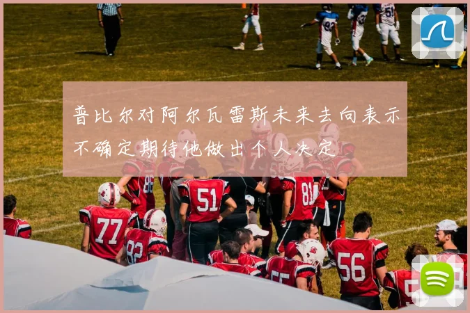 普比尔对阿尔瓦雷斯未来去向表示不确定期待他做出个人决定