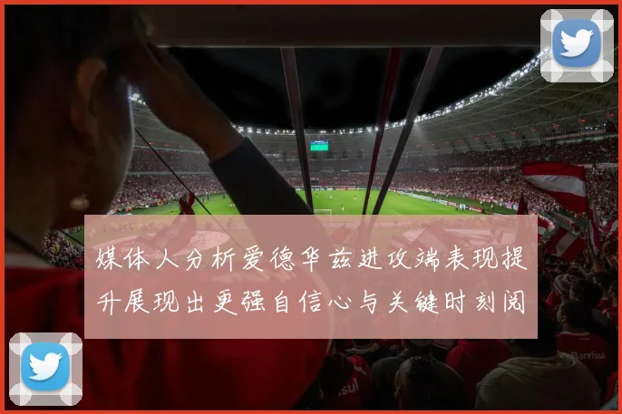 媒体人分析爱德华兹进攻端表现提升展现出更强自信心与关键时刻阅读能力