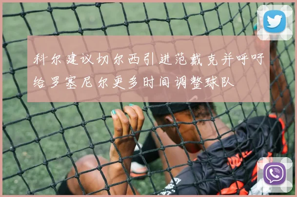 科尔建议切尔西引进范戴克并呼吁给罗塞尼尔更多时间调整球队