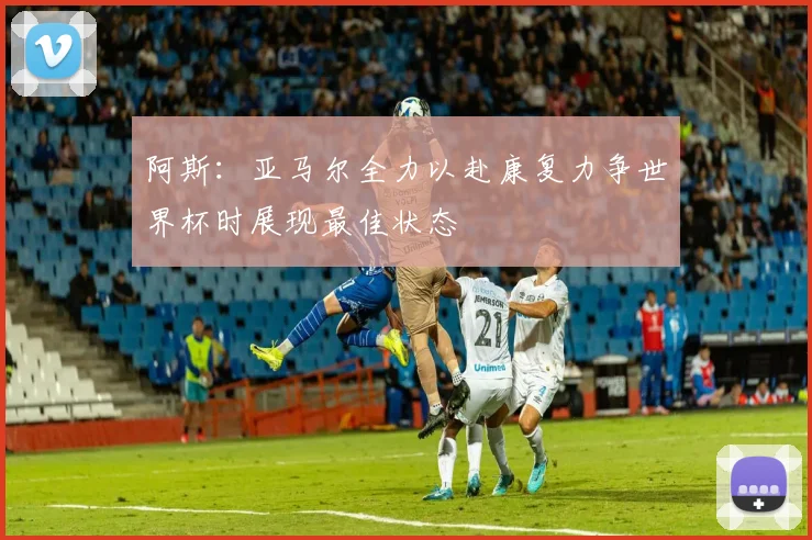 阿斯：亚马尔全力以赴康复力争世界杯时展现最佳状态