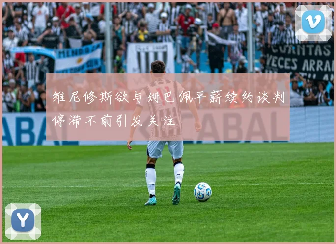 维尼修斯欲与姆巴佩平薪续约谈判停滞不前引发关注
