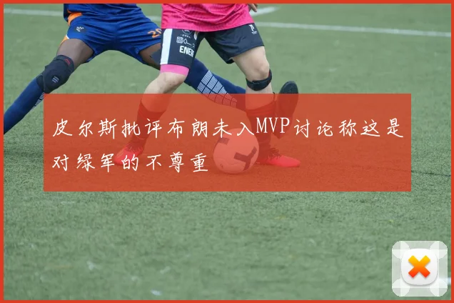 皮尔斯批评布朗未入MVP讨论称这是对绿军的不尊重