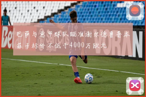 巴萨与意甲球队瞄准谢尔德鲁普本菲卡标价不低于4000万欧元