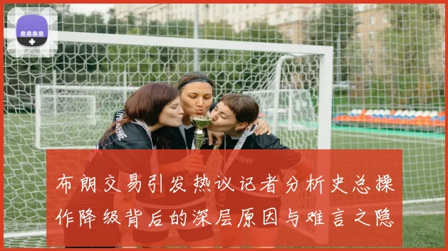 布朗交易引发热议记者分析史总操作降级背后的深层原因与难言之隐