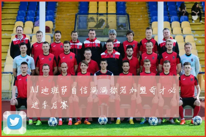 AJ迪班萨自信满满称若加盟奇才必进季后赛