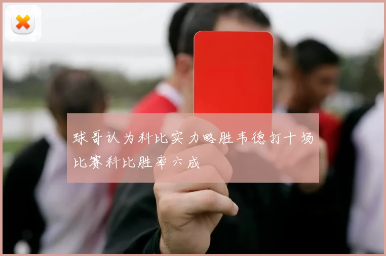 球哥认为科比实力略胜韦德打十场比赛科比胜率六成
