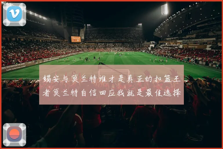 锡安与莫兰特谁才是真正的扣篮王者莫兰特自信回应我就是最佳选择
