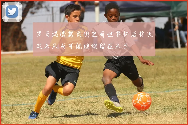 罗马诺透露莫德里奇世界杯后将决定未来或可能继续留在米兰