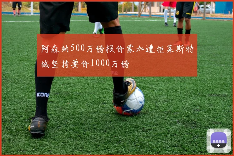 阿森纳500万镑报价蒙加遭拒莱斯特城坚持要价1000万镑