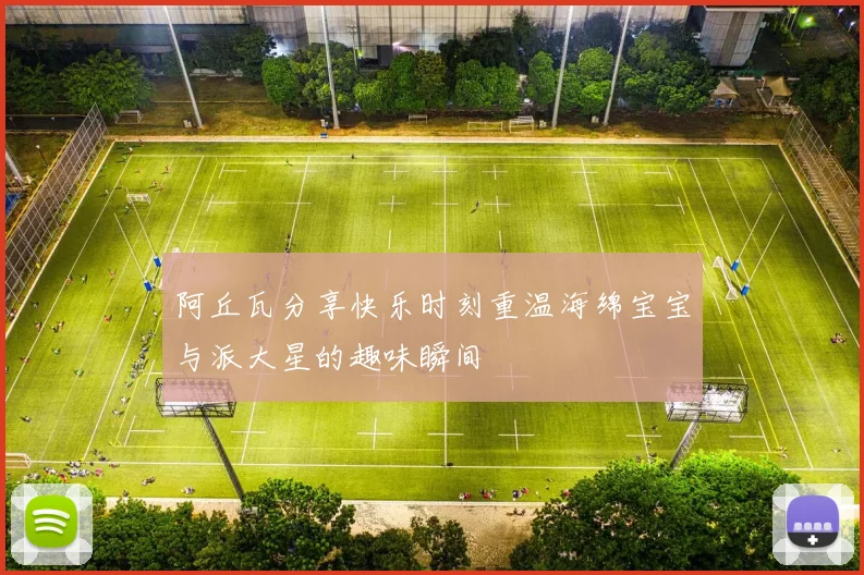 阿丘瓦分享快乐时刻重温海绵宝宝与派大星的趣味瞬间