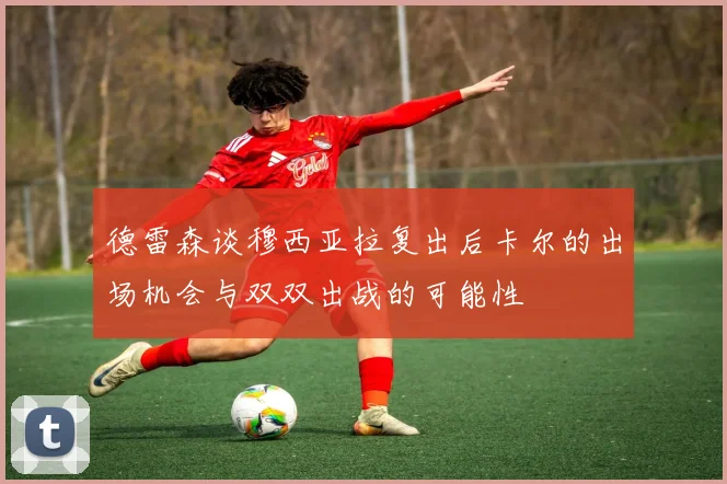 德雷森谈穆西亚拉复出后卡尔的出场机会与双双出战的可能性