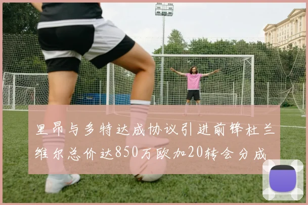 里昂与多特达成协议引进前锋杜兰维尔总价达850万欧加20转会分成