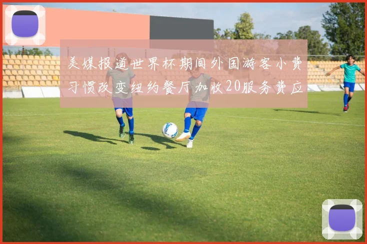 美媒报道世界杯期间外国游客小费习惯改变纽约餐厅加收20服务费应对