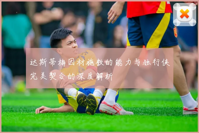 达斯蒂梅因材施教的能力与独行侠完美契合的深度解析
