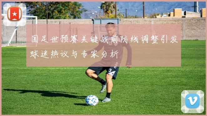 国足世预赛关键战前防线调整引发球迷热议与专家分析