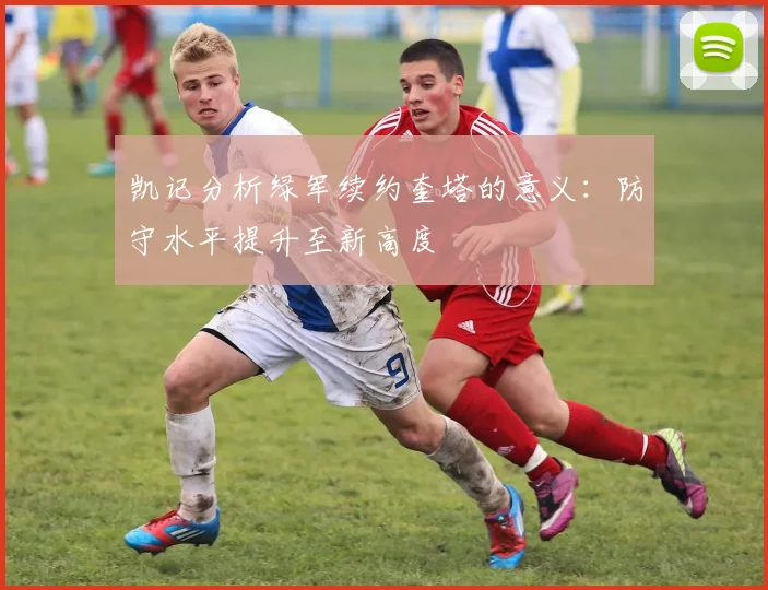 凯记分析绿军续约奎塔的意义：防守水平提升至新高度