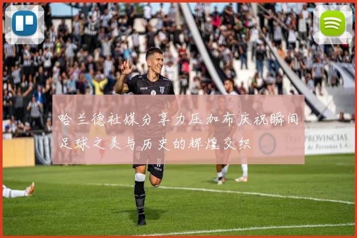 哈兰德社媒分享力压加布庆祝瞬间足球之美与历史的辉煌交织
