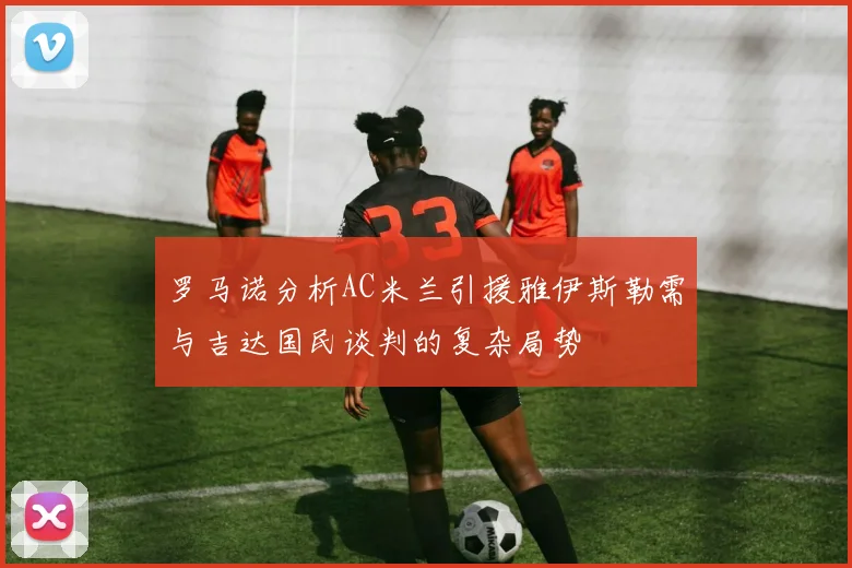 罗马诺分析AC米兰引援雅伊斯勒需与吉达国民谈判的复杂局势