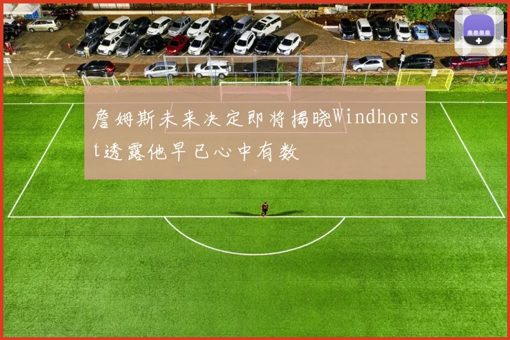 詹姆斯未来决定即将揭晓Windhorst透露他早已心中有数