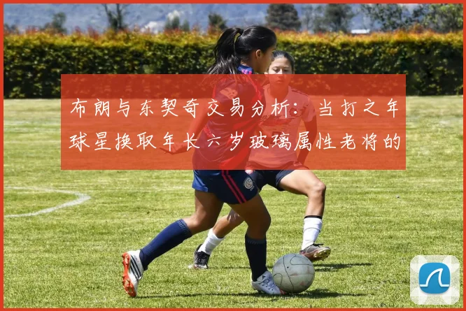 布朗与东契奇交易分析：当打之年球星换取年长六岁玻璃属性老将的利弊探讨