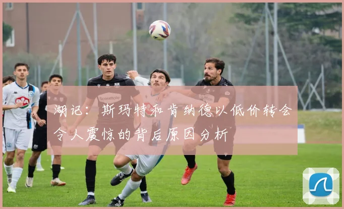湖记：斯玛特和肯纳德以低价转会令人震惊的背后原因分析