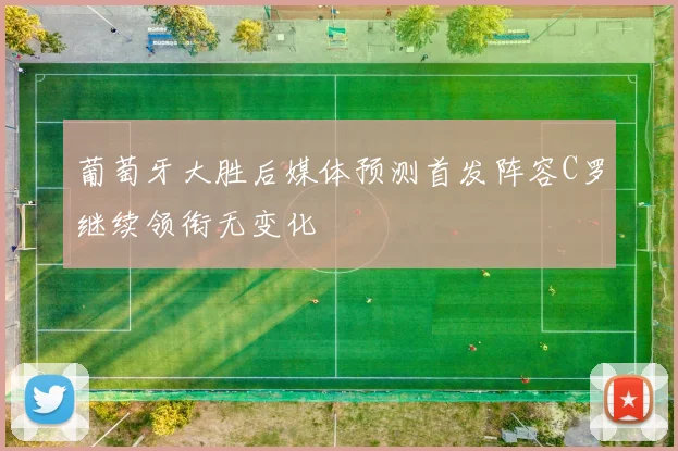 葡萄牙大胜后媒体预测首发阵容C罗继续领衔无变化