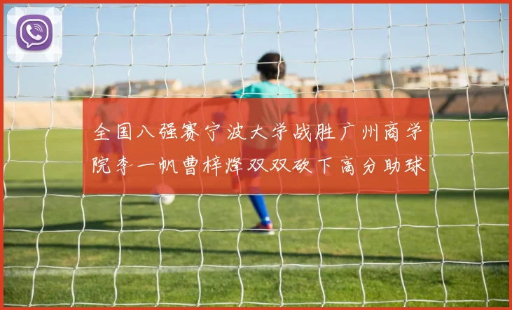 全国八强赛宁波大学战胜广州商学院李一帆曹梓烽双双砍下高分助球队晋级