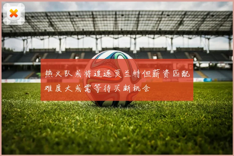 热火队或将追逐莫兰特但薪资匹配难度大或需等待买断机会